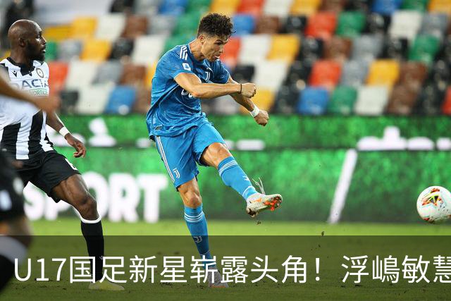 U17国足新星崭露头角！浮嶋敏慧眼识珠，首秀破门助力大胜！